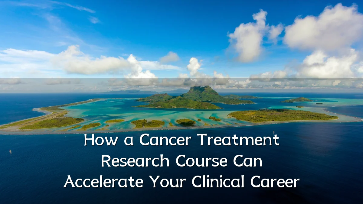 How a Cancer Treatment Research Course Can Accelerate Your Clinical Career
