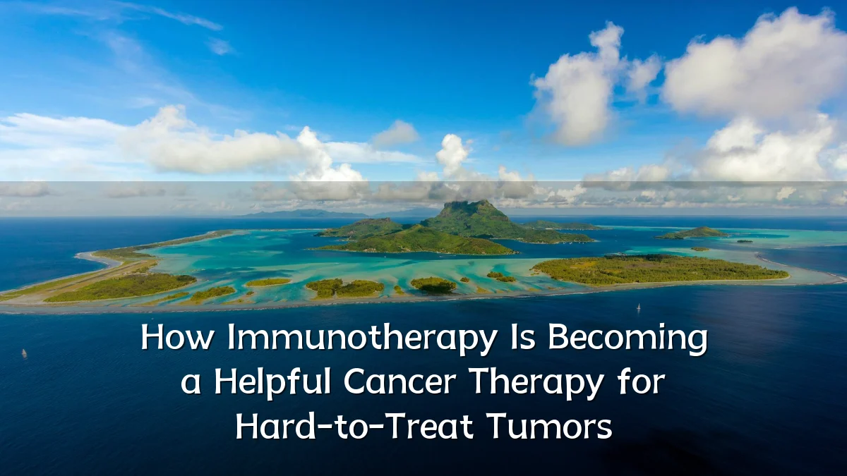 How Immunotherapy Is Becoming a Helpful Cancer Therapy for Hard-to-Treat Tumors