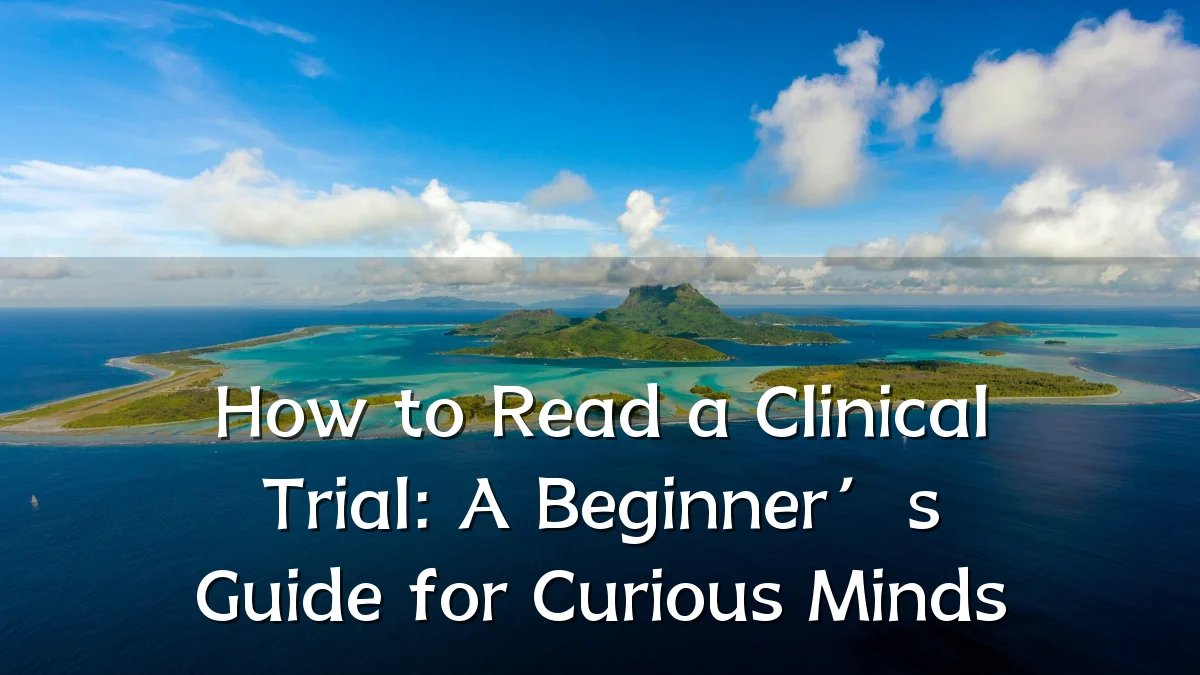How to Read a Clinical Trial: A Beginner’s Guide for Curious Minds