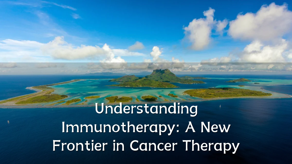 Understanding Immunotherapy: A New Frontier in Cancer Therapy