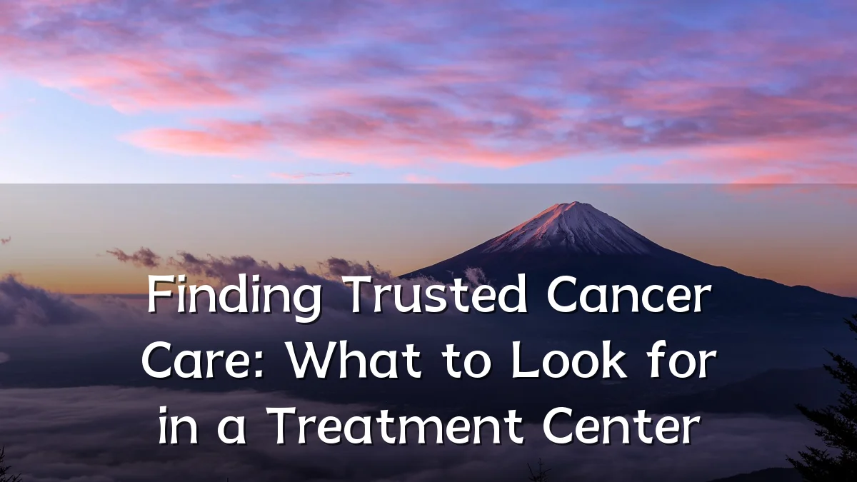 Finding Trusted Cancer Care: What to Look for in a Treatment Center