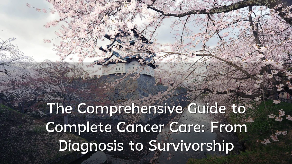 The Comprehensive Guide to Complete Cancer Care: From Diagnosis to Survivorship
