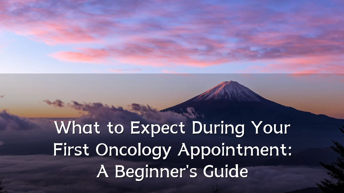 What to Expect During Your First Oncology Appointment: A Beginner's Guide