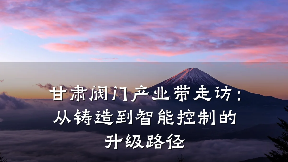甘肃阀门产业带走访:从铸造到智能控制的升级路径